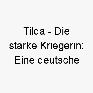 tilda die starke kriegerin eine deutsche namensherkunft und ihre bedeutung als hundenamen 11717