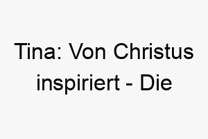 tina von christus inspiriert die bedeutungsvolle kurzform von christina als perfekter hundename 11685