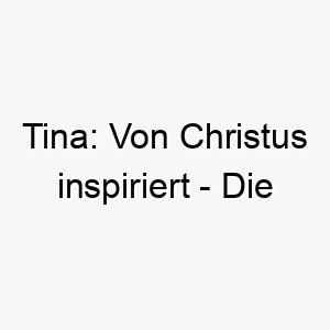 tina von christus inspiriert die bedeutungsvolle kurzform von christina als perfekter hundename 11685