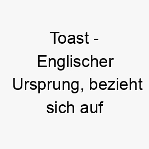 toast englischer ursprung bezieht sich auf geroestetes brot bedeutung als hundename 12024