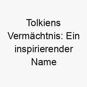 tolkiens vermaechtnis ein inspirierender name fuer den hundegefaehrten in buchliebhaberfamilien 26473