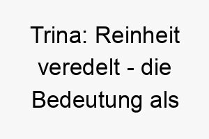 trina reinheit veredelt die bedeutung als hundename 11688