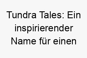 tundra tales ein inspirierender name fuer einen schneeverliebten vierbeiner 26483