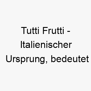 tutti frutti italienischer ursprung bedeutet alle fruechte bedeutung als hundename 12033