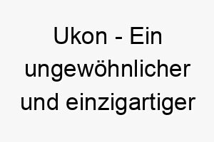 ukon ein ungewoehnlicher und einzigartiger name ideal fuer einen hund der sich von der masse abhebt 26887