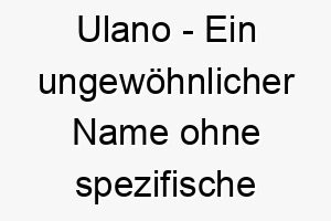 ulano ein ungewoehnlicher name ohne spezifische bedeutung koennte aber zu einem einzigartigen hund passen 26788