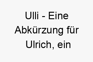 ulli eine abkuerzung fuer ulrich ein klassischer deutscher name 26798