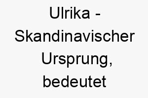 ulrika skandinavischer ursprung bedeutet reiche erbin 9730 1