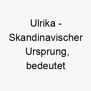 ulrika skandinavischer ursprung bedeutet reiche erbin 9730 1