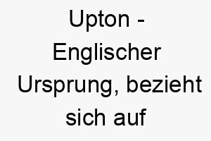 upton englischer ursprung bezieht sich auf einen ort bedeutet hoeher gelegene stadt 9716