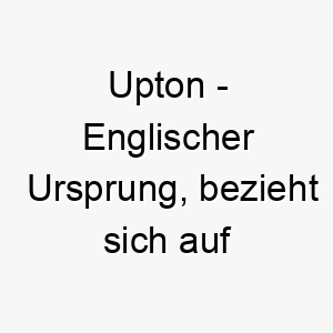 upton englischer ursprung bezieht sich auf einen ort bedeutet hoeher gelegene stadt 9716