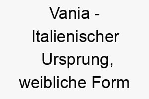 vania italienischer ursprung weibliche form von vanni bedeutet gott ist gnaedig 10152