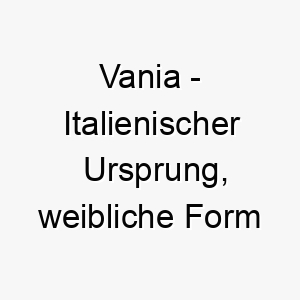 vania italienischer ursprung weibliche form von vanni bedeutet gott ist gnaedig 10152