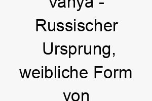 vanya russischer ursprung weibliche form von ivan bedeutet gottes gnade 10052