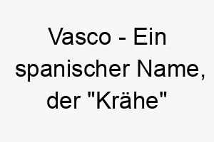 vasco ein spanischer name der kraehe bedeutet ein guter name fuer einen schwarzen oder schlauen hund 2 27240