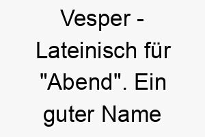 vesper lateinisch fuer abend ein guter name fuer einen ruhigen nachdenklichen hund 27214