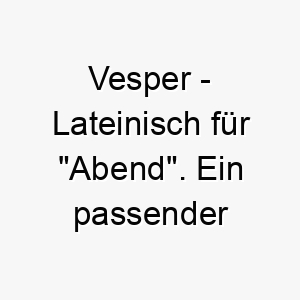 vesper lateinisch fuer abend ein passender name fuer einen ruhigen nachdenklichen hund 27230