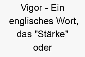 vigor ein englisches wort das staerke oder energie bedeutet ein toller name fuer einen aktiven energischen hund 27107