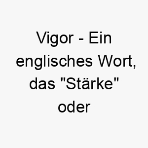 vigor ein englisches wort das staerke oder energie bedeutet ein toller name fuer einen aktiven energischen hund 27107