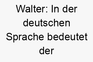 walter in der deutschen sprache bedeutet der name herrschen oder krieger 27384