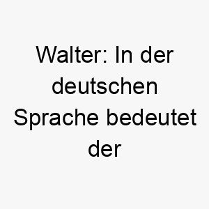 walter in der deutschen sprache bedeutet der name herrschen oder krieger 27384