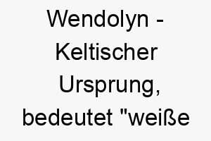 wendolyn keltischer ursprung bedeutet weisse stirn oder weisser ring bedeutung als hundename 11597