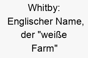 whitby englischer name der weisse farm bedeutet 27411