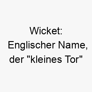 wicket englischer name der kleines tor bedeutet kann auch eine anspielung auf eine figur aus star wars sein 27404