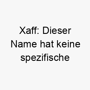 xaff dieser name hat keine spezifische bedeutung koennte aber fuer einen hund mit einem einzigartigen klang verwendet werden 27707