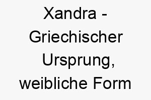 xandra griechischer ursprung weibliche form von alexander bedeutet verteidigerin der menschheit 10658