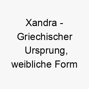 xandra griechischer ursprung weibliche form von alexander bedeutet verteidigerin der menschheit 10658