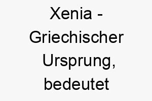 xenia griechischer ursprung bedeutet gastfreundlich 10657