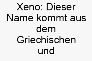 xeno dieser name kommt aus dem griechischen und bedeutet fremd oder strange es koennte einen einzigartigen oder ungewoehnlichen hund charakterisieren 27684