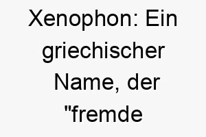 xenophon ein griechischer name der fremde stimme bedeutet es koennte fuer einen hund mit einem einzigartigen oder ungewoehnlichen bellen geeignet sein 27693