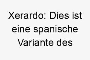 xerardo dies ist eine spanische variante des namens gerard was starker speer bedeutet dies koennte fuer einen starken energischen hund passen 27697