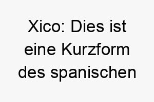 xico dies ist eine kurzform des spanischen namens francisco was freier mann bedeutet es koennte fuer einen unabhaengigen hund passen 27700