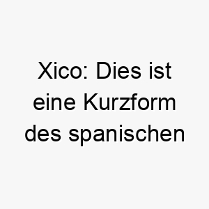 xico dies ist eine kurzform des spanischen namens francisco was freier mann bedeutet es koennte fuer einen unabhaengigen hund passen 27700