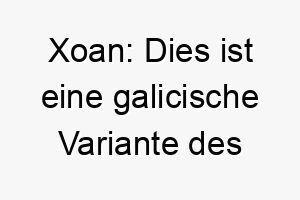 xoan dies ist eine galicische variante des namens john was gott ist gnaedig bedeutet es koennte fuer einen hund mit einem besonders sanften oder liebevollen wesen passen 27695