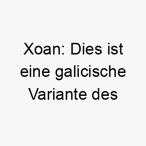 xoan dies ist eine galicische variante des namens john was gott ist gnaedig bedeutet es koennte fuer einen hund mit einem besonders sanften oder liebevollen wesen passen 27695