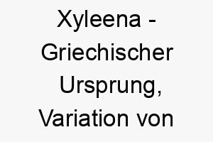 xyleena griechischer ursprung variation von xylia bedeutet aus dem wald 10667