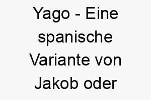 yago eine spanische variante von jakob oder james bedeutet der nachfolger 27832