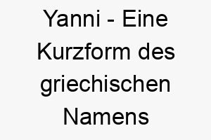 yanni eine kurzform des griechischen namens ioannis was gott ist gnaedig bedeutet 27826