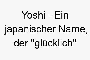 yoshi ein japanischer name der gluecklich oder respektvoll bedeuten kann es ist auch der name eines beliebten charakters aus den nintendo spielen 27787