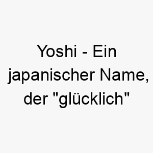 yoshi ein japanischer name der gluecklich oder respektvoll bedeutet auch der name eines charakters aus den nintendo spielen 27842