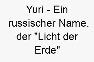 yuri ein russischer name der licht der erde bedeutet es ist auch ein japanischer name der flieder bedeutet 27823