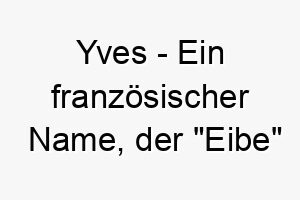 yves ein franzoesischer name der eibe bedeutet einen baum der fuer seine langlebigkeit und ausdauer bekannt ist 27802