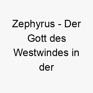 zephyrus der gott des westwindes in der griechischen mythologie ein eleganter name fuer einen hund mit einer sanften und liebenswerten persoenlichkeit 28022