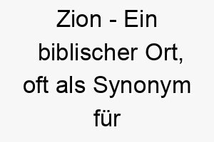 zion ein biblischer ort oft als synonym fuer jerusalem und den himmel verwendet ein bedeutungsvoller name fuer einen hund der sehr geschaetzt oder geliebt wird 28011