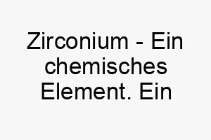 zirconium ein chemisches element ein einzigartiger und wissenschaftlicher name fuer einen hund 28096