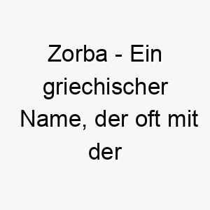 zorba ein griechischer name der oft mit der kultur und der musik griechenlands in verbindung gebracht wird 27976